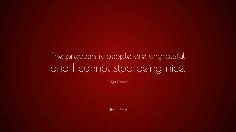 Nitya Prakash Quote: “The problem is people are ungrateful and I cannot stop being nice.”