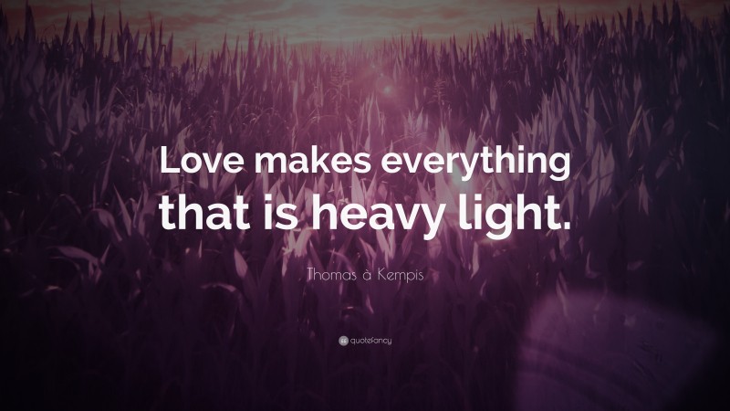 Thomas à Kempis Quote: “Love makes everything that is heavy light.”