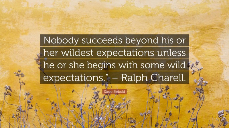 Steve Siebold Quote: “Nobody succeeds beyond his or her wildest expectations unless he or she begins with some wild expectations.” – Ralph Charell.”