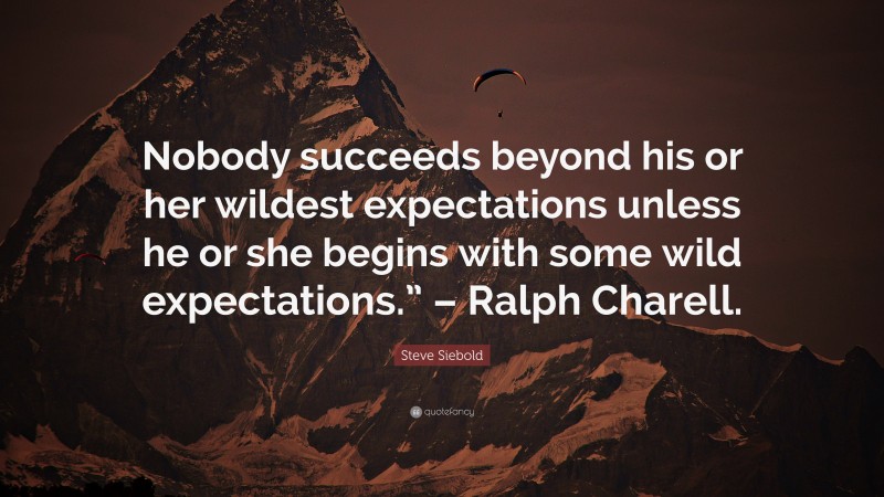 Steve Siebold Quote: “Nobody succeeds beyond his or her wildest expectations unless he or she begins with some wild expectations.” – Ralph Charell.”