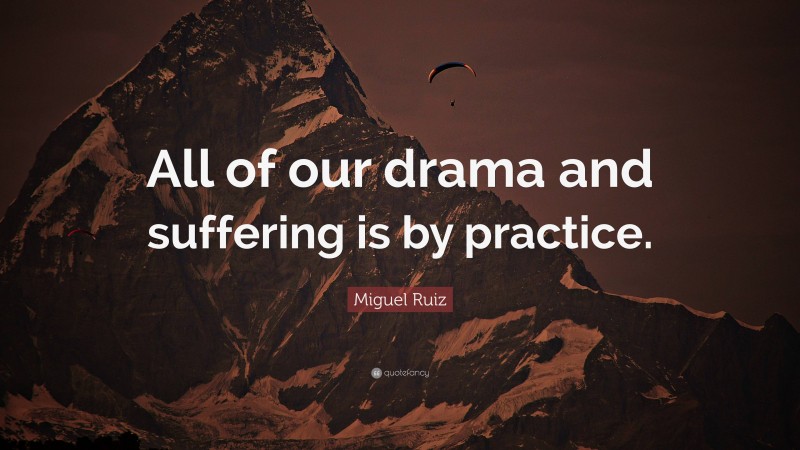 Miguel Ruiz Quote: “All of our drama and suffering is by practice.”