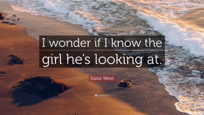 Kasie West Quote: “I wonder if I know the girl he’s looking at.”