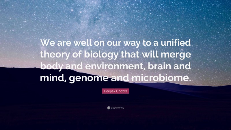 Deepak Chopra Quote: “We are well on our way to a unified theory of biology that will merge body and environment, brain and mind, genome and microbiome.”