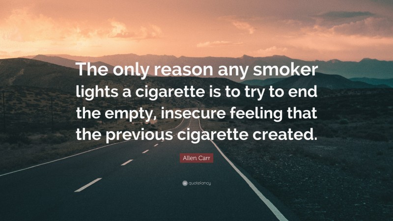 Allen Carr Quote: “The only reason any smoker lights a cigarette is to try to end the empty, insecure feeling that the previous cigarette created.”
