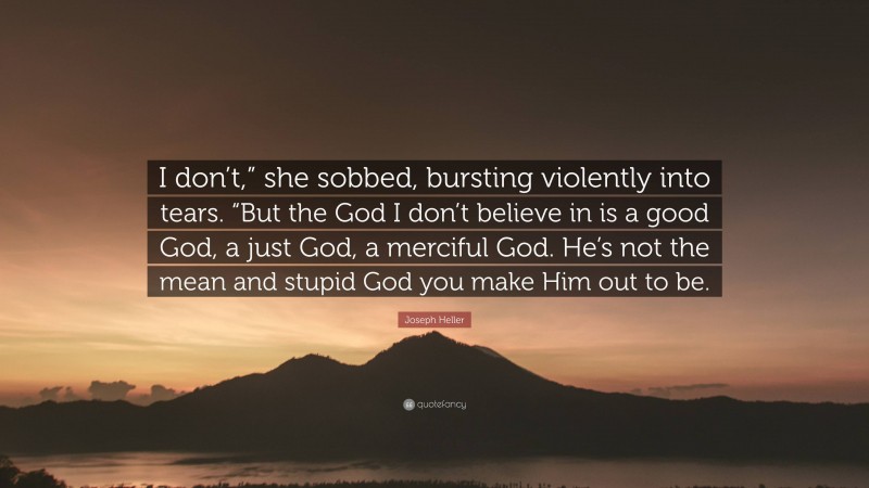 Joseph Heller Quote: “I don’t,” she sobbed, bursting violently into tears. “But the God I don’t believe in is a good God, a just God, a merciful God. He’s not the mean and stupid God you make Him out to be.”