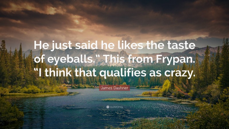 James Dashner Quote: “He just said he likes the taste of eyeballs.” This from Frypan. “I think that qualifies as crazy.”