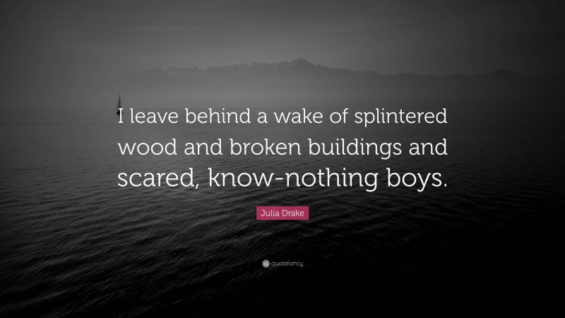 Julia Drake Quote: “I leave behind a wake of splintered wood and broken buildings and scared, know-nothing boys.”