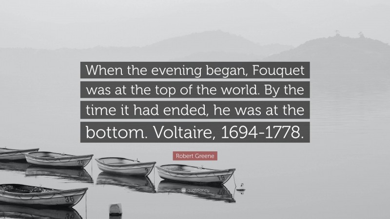 Robert Greene Quote: “When the evening began, Fouquet was at the top of the world. By the time it had ended, he was at the bottom. Voltaire, 1694-1778.”