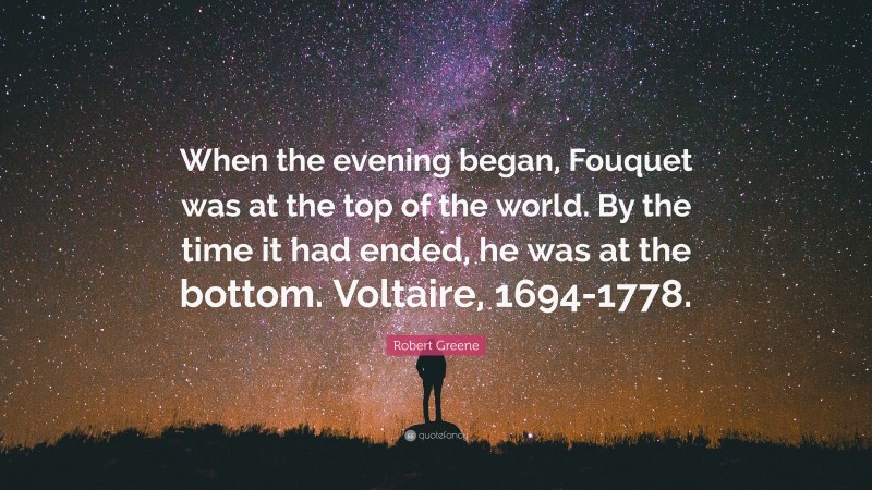 Robert Greene Quote: “When the evening began, Fouquet was at the top of the world. By the time it had ended, he was at the bottom. Voltaire, 1694-1778.”