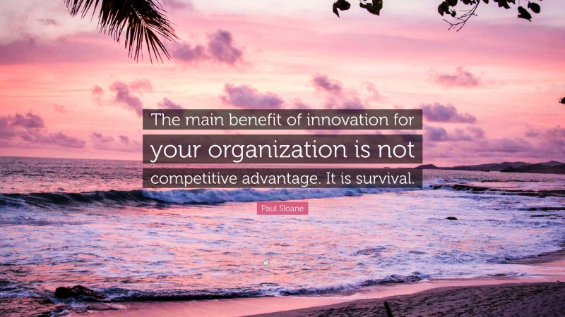 Paul Sloane Quote: “The main benefit of innovation for your organization is not competitive advantage. It is survival.”