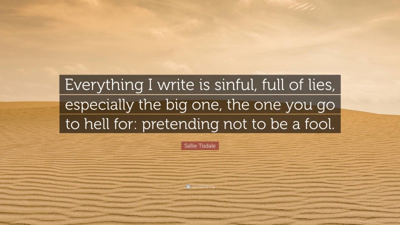 Sallie Tisdale Quote: “Everything I write is sinful, full of lies, especially the big one, the one you go to hell for: pretending not to be a fool.”