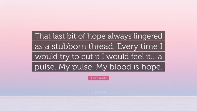 Hubert Martin Quote: “That last bit of hope always lingered as a stubborn thread. Every time I would try to cut it I would feel it... a pulse. My pulse. My blood is hope.”