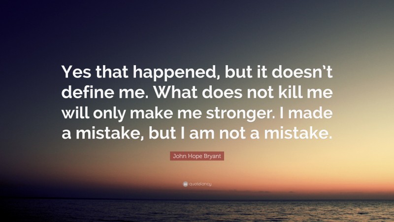 John Hope Bryant Quote: “Yes that happened, but it doesn’t define me. What does not kill me will only make me stronger. I made a mistake, but I am not a mistake.”