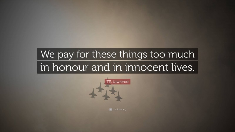 T.E. Lawrence Quote: “We pay for these things too much in honour and in innocent lives.”
