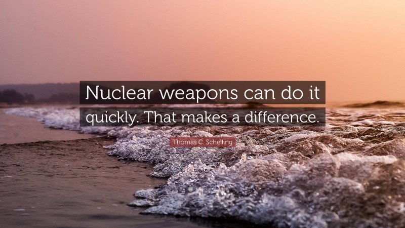 Thomas C. Schelling Quote: “Nuclear weapons can do it quickly. That makes a difference.”