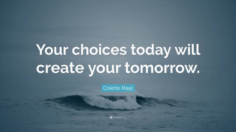 Colette Maat Quote: “Your choices today will create your tomorrow.”
