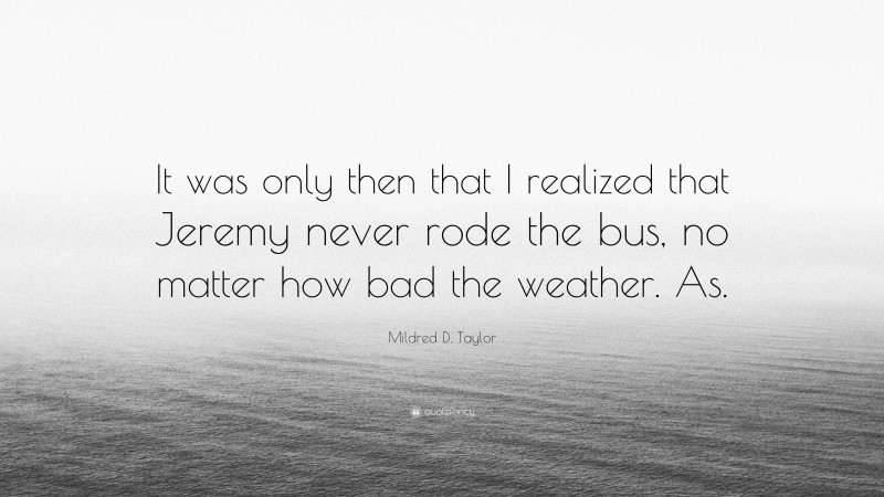 Mildred D. Taylor Quote: “It was only then that I realized that Jeremy never rode the bus, no matter how bad the weather. As.”