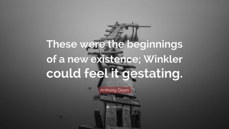 Anthony Doerr Quote: “These were the beginnings of a new existence; Winkler could feel it gestating.”