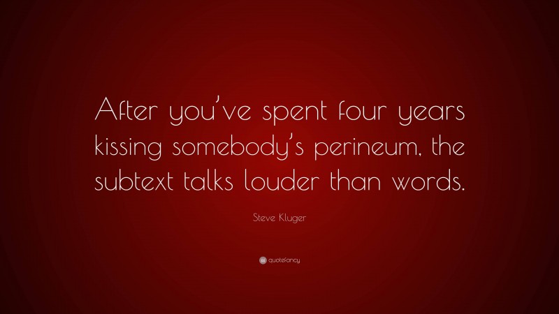 Steve Kluger Quote: “After you’ve spent four years kissing somebody’s perineum, the subtext talks louder than words.”