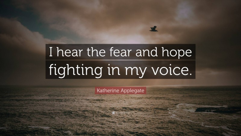 Katherine Applegate Quote: “I hear the fear and hope fighting in my voice.”