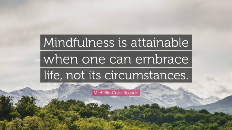 Michelle Cruz-Rosado Quote: “Mindfulness is attainable when one can embrace life, not its circumstances.”