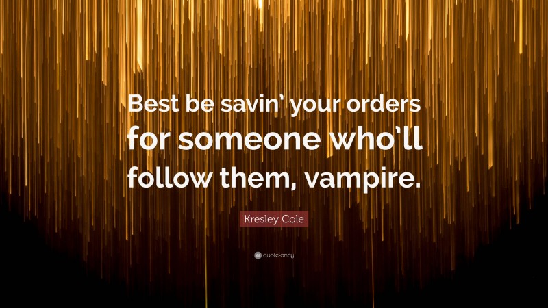 Kresley Cole Quote: “Best be savin’ your orders for someone who’ll follow them, vampire.”