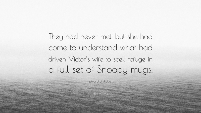 Edward St Aubyn Quote: “They had never met, but she had come to understand what had driven Victor’s wife to seek refuge in a full set of Snoopy mugs.”