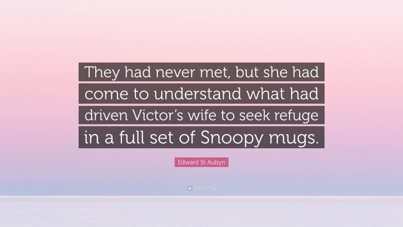 Edward St Aubyn Quote: “They had never met, but she had come to understand what had driven Victor’s wife to seek refuge in a full set of Snoopy mugs.”