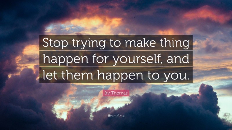 Irv Thomas Quote: “Stop trying to make thing happen for yourself, and let them happen to you.”