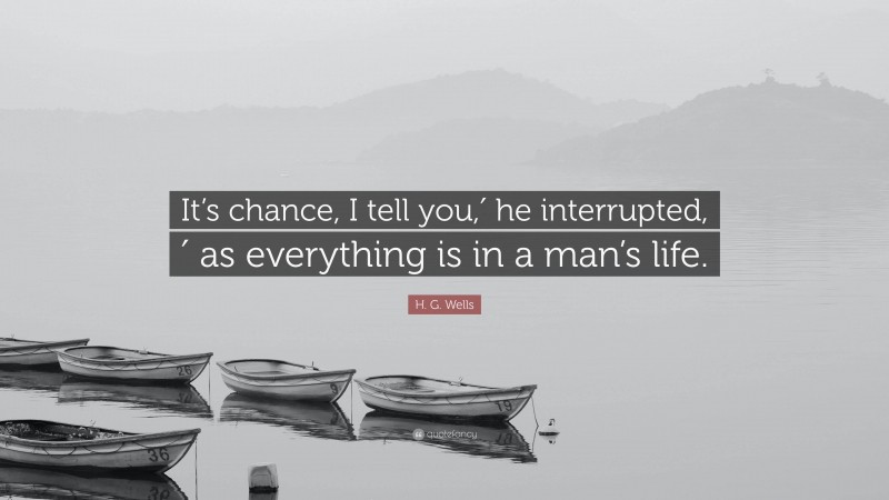 H. G. Wells Quote: “It’s chance, I tell you,′ he interrupted, ′ as everything is in a man’s life.”