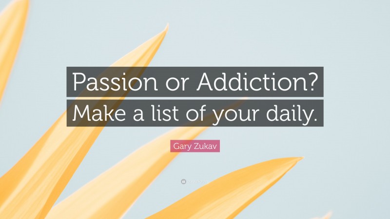 Gary Zukav Quote: “Passion or Addiction? Make a list of your daily.”