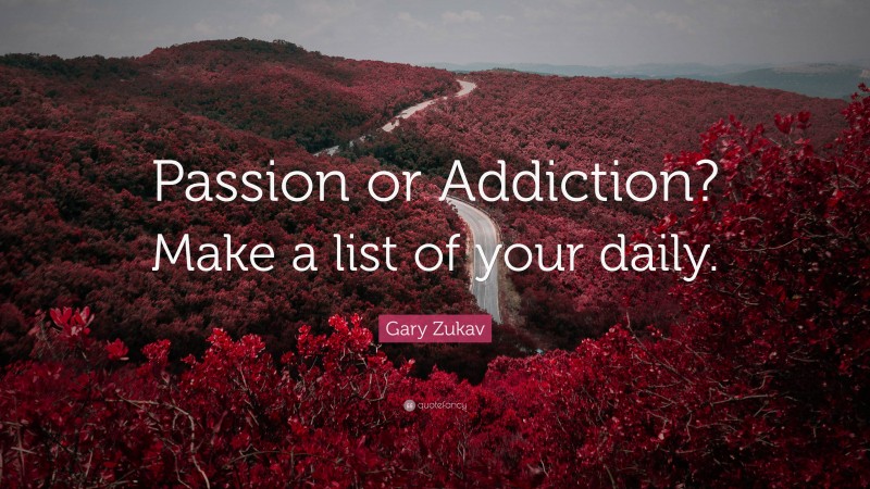 Gary Zukav Quote: “Passion or Addiction? Make a list of your daily.”
