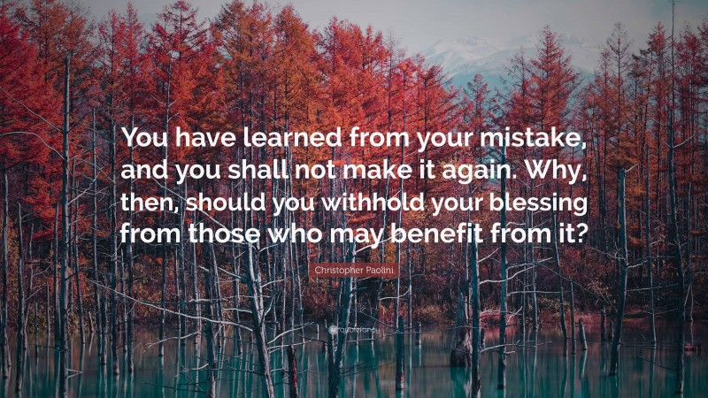 Christopher Paolini Quote: “You have learned from your mistake, and you shall not make it again. Why, then, should you withhold your blessing from those who may benefit from it?”