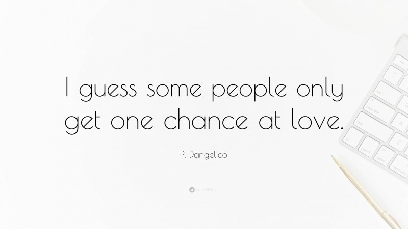 P. Dangelico Quote: “I guess some people only get one chance at love.”