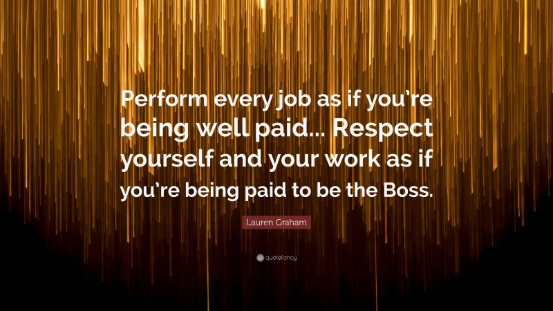 Lauren Graham Quote: “Perform every job as if you’re being well paid... Respect yourself and your work as if you’re being paid to be the Boss.”
