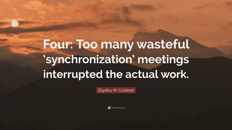 Eliyahu M. Goldratt Quote: “Four: Too many wasteful ‘synchronization’ meetings interrupted the actual work.”