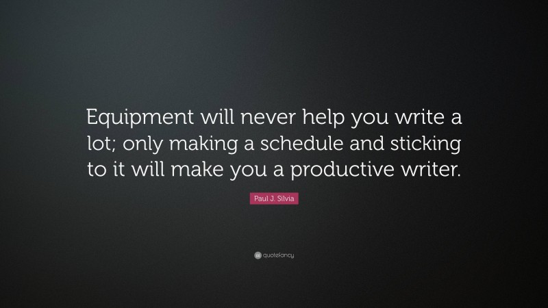 Paul J. Silvia Quote: “Equipment will never help you write a lot; only making a schedule and sticking to it will make you a productive writer.”