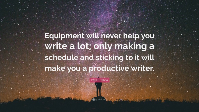 Paul J. Silvia Quote: “Equipment will never help you write a lot; only making a schedule and sticking to it will make you a productive writer.”