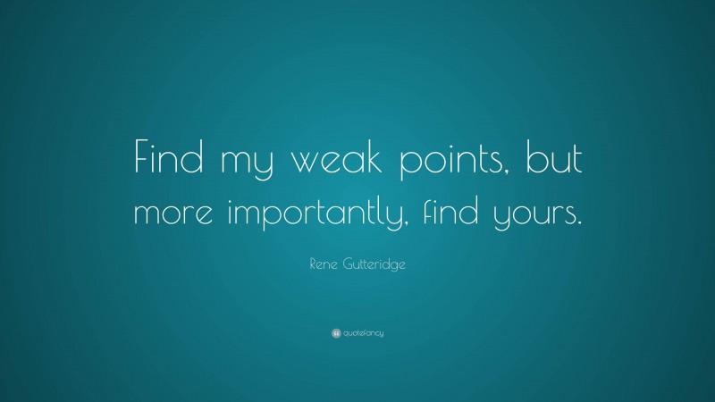 Rene Gutteridge Quote: “Find my weak points, but more importantly, find yours.”