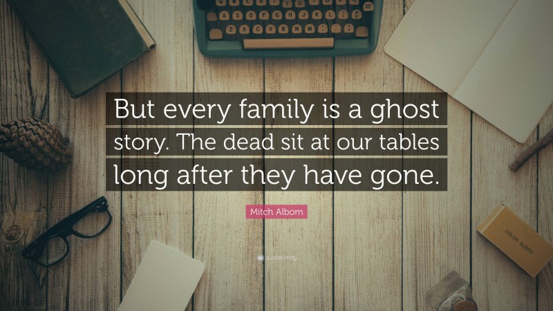 Mitch Albom Quote: “But every family is a ghost story. The dead sit at our tables long after they have gone.”