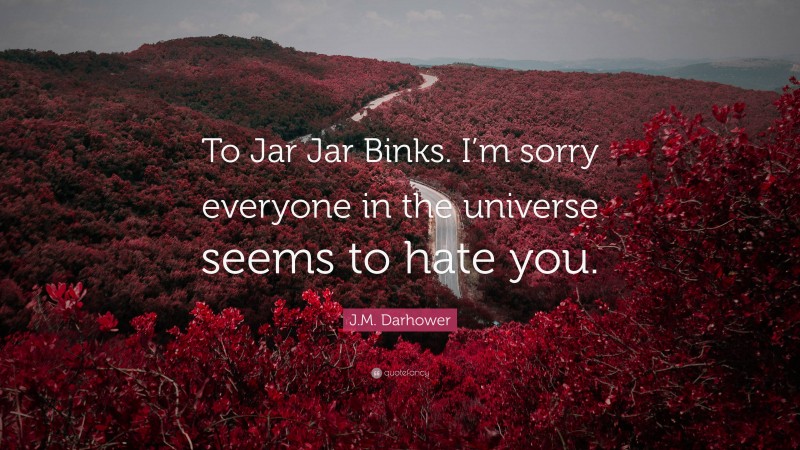 J.M. Darhower Quote: “To Jar Jar Binks. I’m sorry everyone in the universe seems to hate you.”