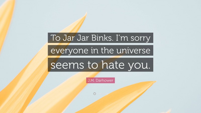 J.M. Darhower Quote: “To Jar Jar Binks. I’m sorry everyone in the universe seems to hate you.”