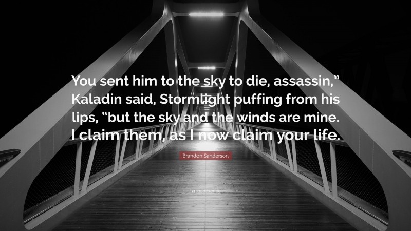 Brandon Sanderson Quote: “You sent him to the sky to die, assassin,” Kaladin said, Stormlight puffing from his lips, “but the sky and the winds are mine. I claim them, as I now claim your life.”