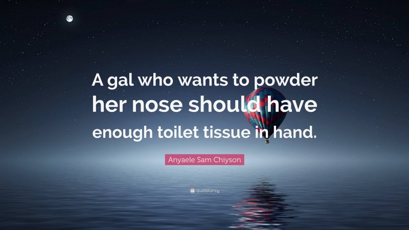 Anyaele Sam Chiyson Quote: “A gal who wants to powder her nose should have enough toilet tissue in hand.”