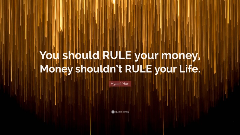 Hyacil Han Quote: “You should RULE your money, Money shouldn’t RULE your Life.”