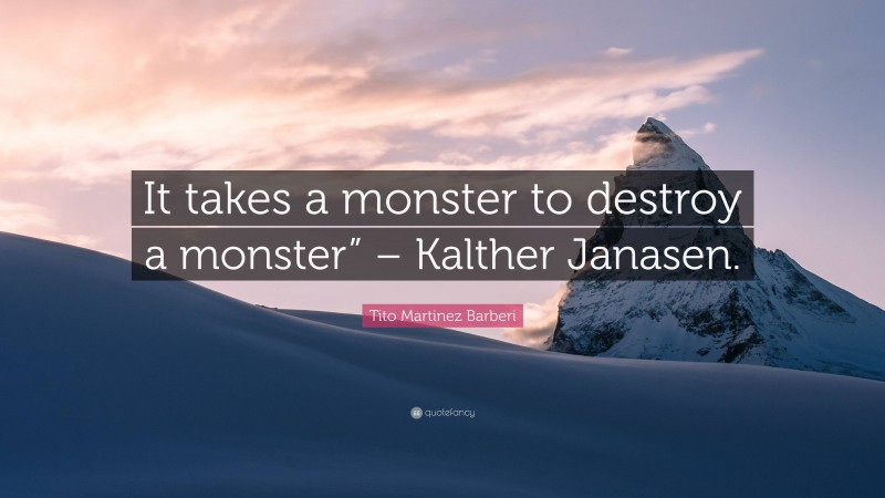 Tito Martinez Barberi Quote: “It takes a monster to destroy a monster” – Kalther Janasen.”