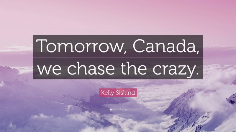 Kelly Siskind Quote: “Tomorrow, Canada, we chase the crazy.”