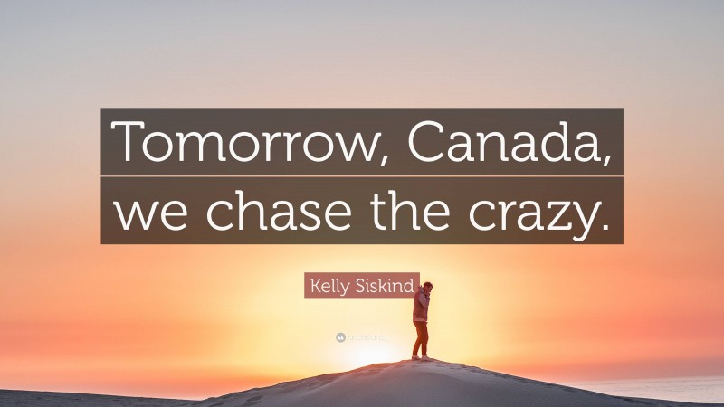 Kelly Siskind Quote: “Tomorrow, Canada, we chase the crazy.”