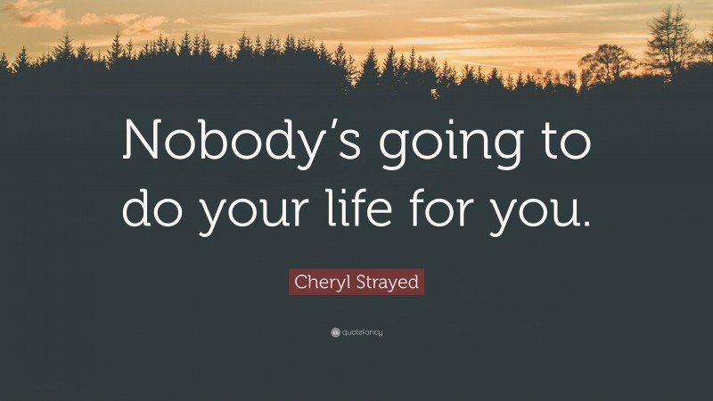 Cheryl Strayed Quote: “Nobody’s going to do your life for you.”