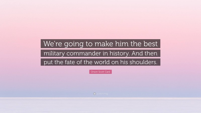 Orson Scott Card Quote: “We’re going to make him the best military commander in history. And then put the fate of the world on his shoulders.”